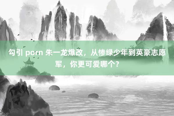 勾引 porn 朱一龙爆改，从惨绿少年到英豪志愿军，你更可爱哪个？
