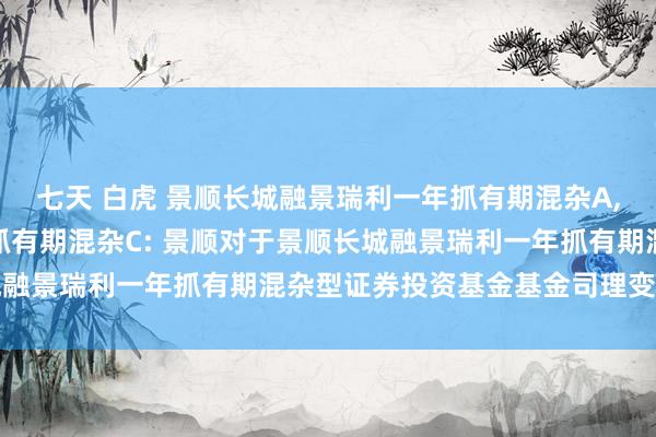 七天 白虎 景顺长城融景瑞利一年抓有期混杂A,景顺长城融景瑞利一年抓有期混杂C: 景顺对于景顺长城融景瑞利一年抓有期混杂型证券投资基金基金司理变更公告