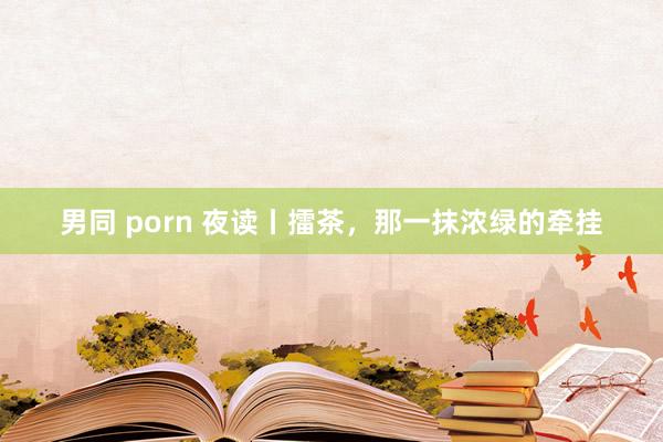 男同 porn 夜读丨擂茶，那一抹浓绿的牵挂