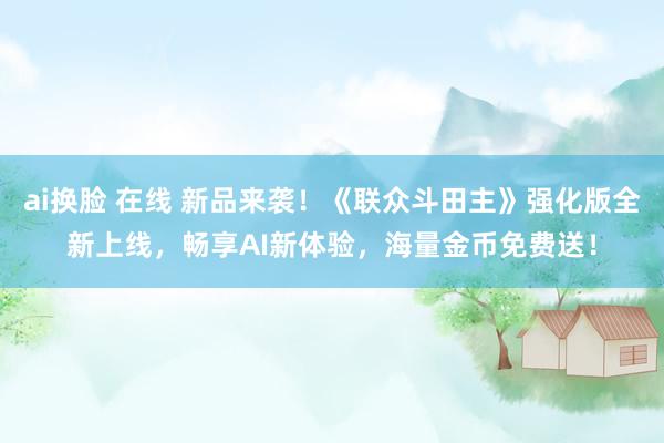 ai换脸 在线 新品来袭！《联众斗田主》强化版全新上线，畅享AI新体验，海量金币免费送！