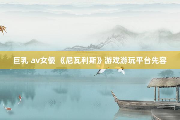 巨乳 av女優 《尼瓦利斯》游戏游玩平台先容