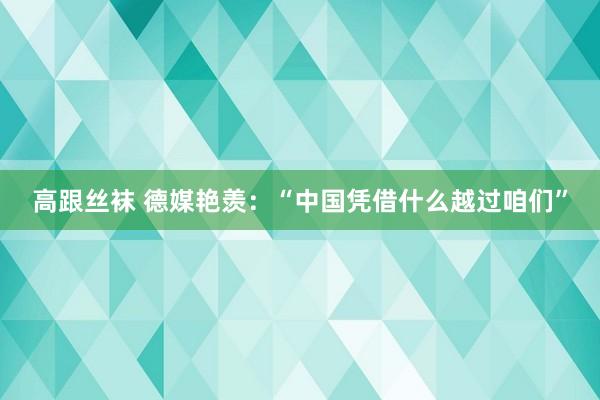 高跟丝袜 德媒艳羡：“中国凭借什么越过咱们”