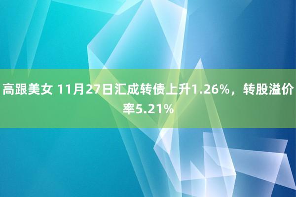 高跟美女 11月27日汇成转债上升1.26%，转股溢价率5.21%