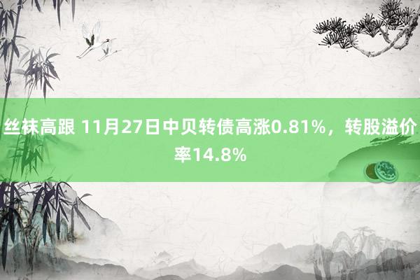 丝袜高跟 11月27日中贝转债高涨0.81%，转股溢价率14.8%