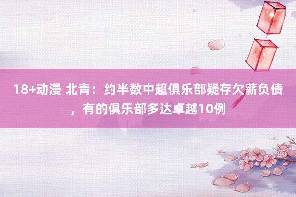 18+动漫 北青：约半数中超俱乐部疑存欠薪负债，有的俱乐部多达卓越10例