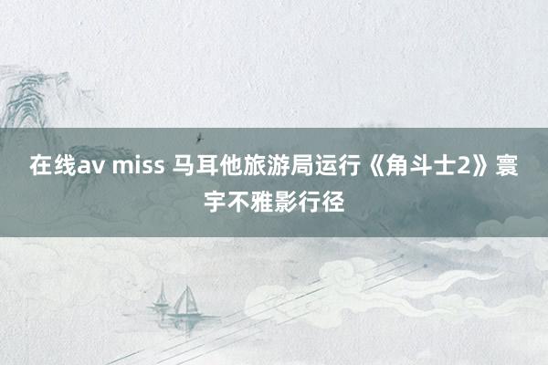 在线av miss 马耳他旅游局运行《角斗士2》寰宇不雅影行径