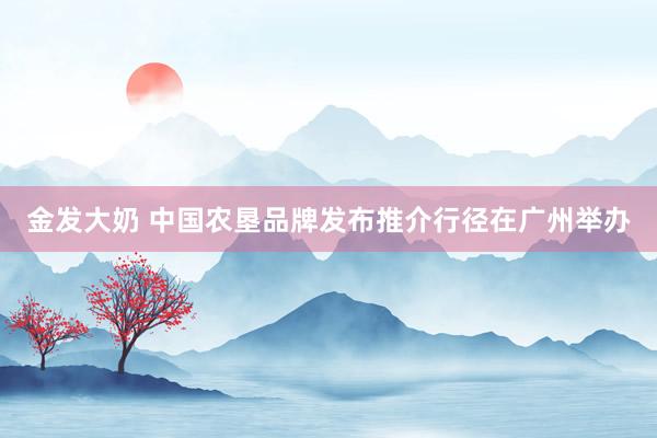 金发大奶 中国农垦品牌发布推介行径在广州举办