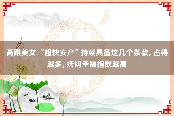 高跟美女 “超快安产”持续具备这几个条款, 占得越多, 姆妈幸福指数越高