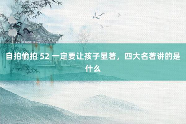 自拍偷拍 52 一定要让孩子显著，四大名著讲的是什么