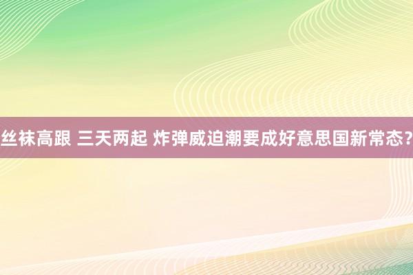 丝袜高跟 三天两起 炸弹威迫潮要成好意思国新常态？