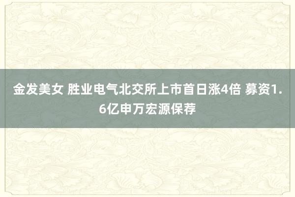 金发美女 胜业电气北交所上市首日涨4倍 募资1.6亿申万宏源保荐