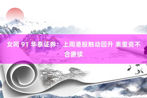 女同 91 华泰证券：上周港股触动回升 表里资不合赓续