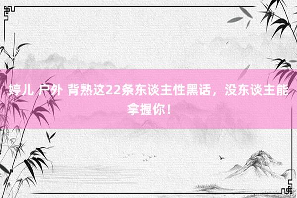 婷儿 户外 背熟这22条东谈主性黑话，没东谈主能拿握你！