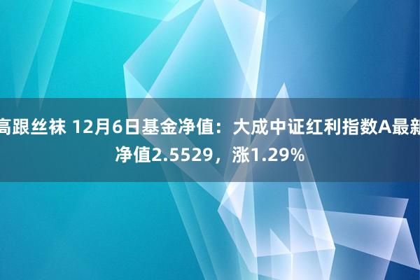 高跟丝袜 12月6日基金净值：大成中证红利指数A最新净值2.5529，涨1.29%