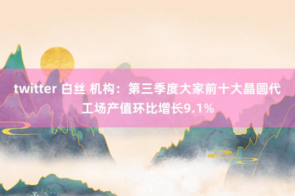 twitter 白丝 机构：第三季度大家前十大晶圆代工场产值环比增长9.1%