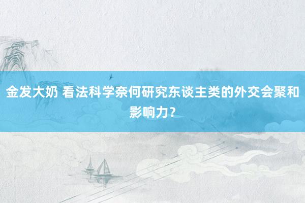 金发大奶 看法科学奈何研究东谈主类的外交会聚和影响力？