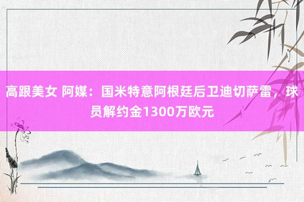 高跟美女 阿媒：国米特意阿根廷后卫迪切萨雷，球员解约金1300万欧元