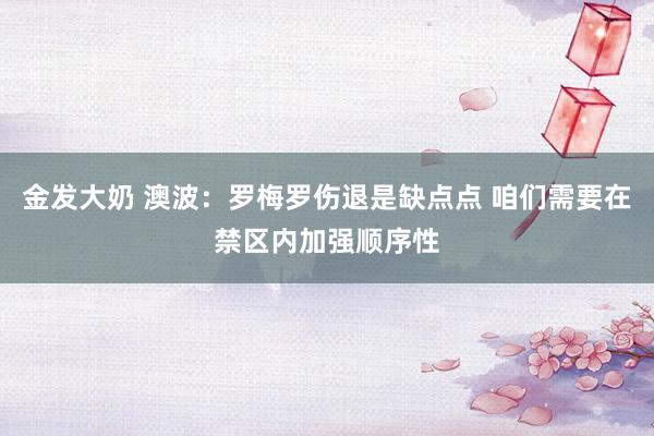 金发大奶 澳波：罗梅罗伤退是缺点点 咱们需要在禁区内加强顺序性