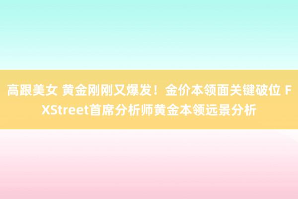 高跟美女 黄金刚刚又爆发！金价本领面关键破位 FXStreet首席分析师黄金本领远景分析
