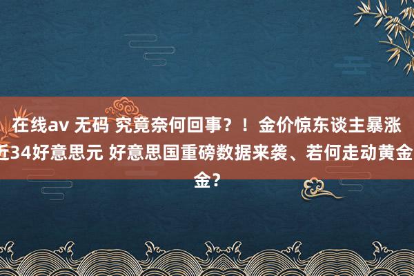 在线av 无码 究竟奈何回事？！金价惊东谈主暴涨近34好意思元 好意思国重磅数据来袭、若何走动黄金？