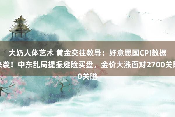 大奶人体艺术 黄金交往教导：好意思国CPI数据来袭！中东乱局提振避险买盘，金价大涨面对2700关隘