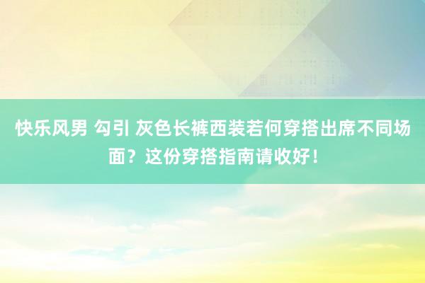 快乐风男 勾引 灰色长裤西装若何穿搭出席不同场面？这份穿搭指南请收好！