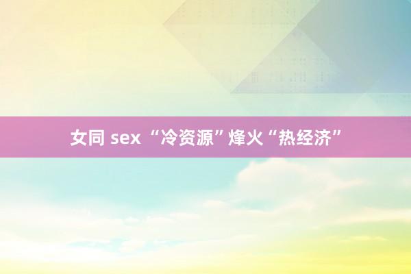 女同 sex “冷资源”烽火“热经济”