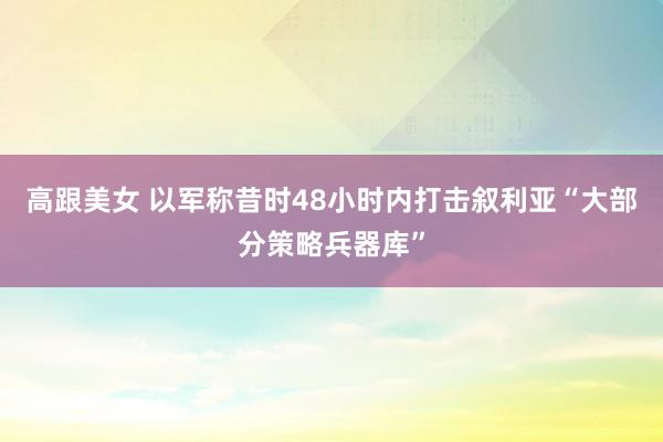 高跟美女 以军称昔时48小时内打击叙利亚“大部分策略兵器库”