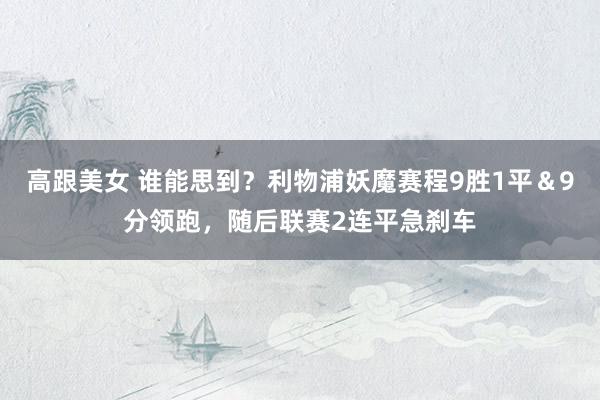 高跟美女 谁能思到？利物浦妖魔赛程9胜1平＆9分领跑，随后联赛2连平急刹车