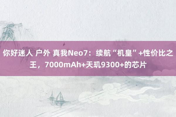 你好迷人 户外 真我Neo7：续航“机皇”+性价比之王，7000mAh+天玑9300+的芯片