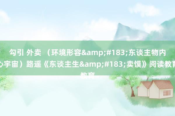 勾引 外卖 （环境形容&#183;东谈主物内心宇宙）路遥《东谈主生&#183;卖馍》阅读教育