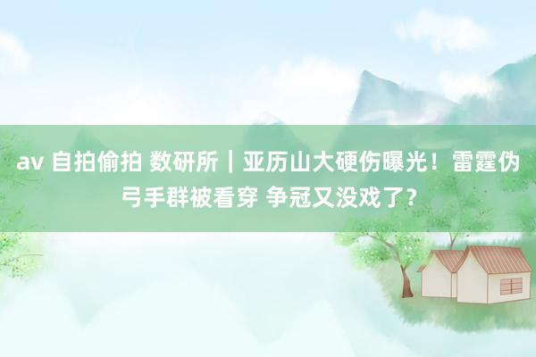 av 自拍偷拍 数研所｜亚历山大硬伤曝光！雷霆伪弓手群被看穿 争冠又没戏了？