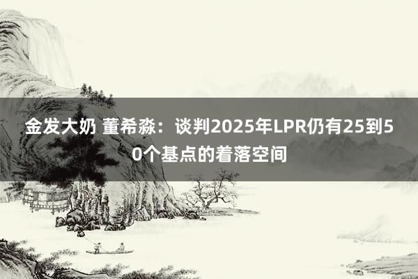 金发大奶 董希淼：谈判2025年LPR仍有25到50个基点的着落空间