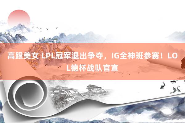 高跟美女 LPL冠军退出争夺，IG全神班参赛！LOL德杯战队官宣