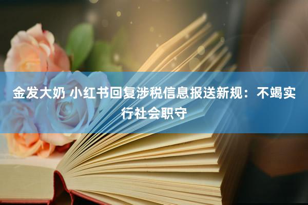 金发大奶 小红书回复涉税信息报送新规：不竭实行社会职守