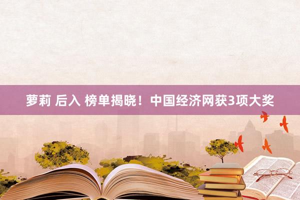 萝莉 后入 榜单揭晓！中国经济网获3项大奖