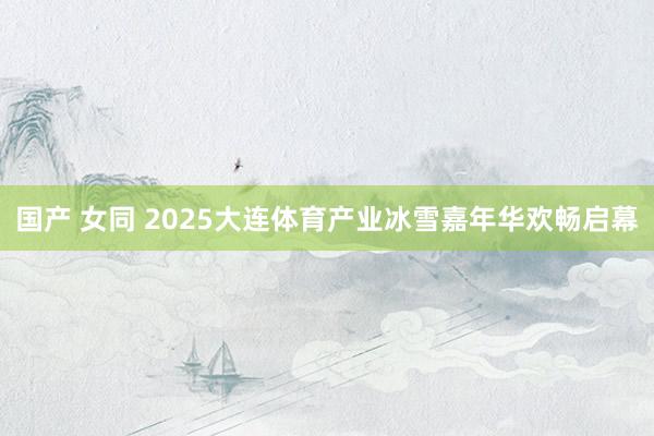 国产 女同 2025大连体育产业冰雪嘉年华欢畅启幕