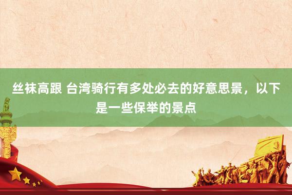 丝袜高跟 台湾骑行有多处必去的好意思景，以下是一些保举的景点