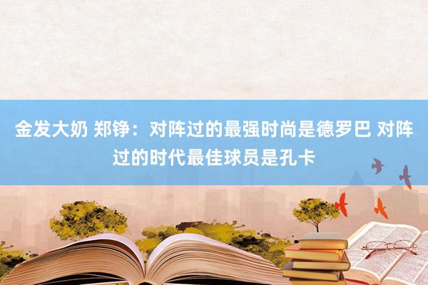 金发大奶 郑铮：对阵过的最强时尚是德罗巴 对阵过的时代最佳球员是孔卡