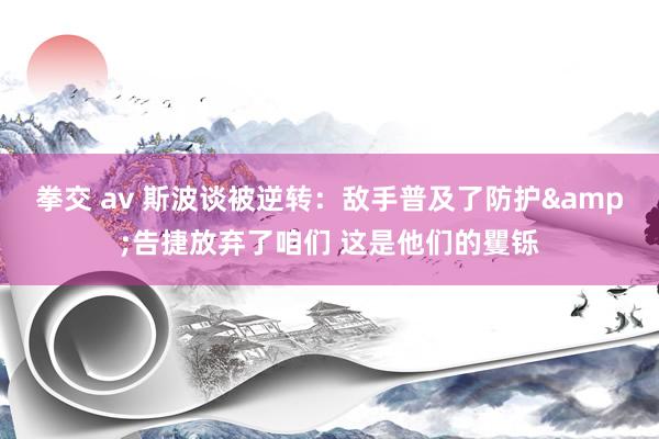 拳交 av 斯波谈被逆转：敌手普及了防护&告捷放弃了咱们 这是他们的矍铄