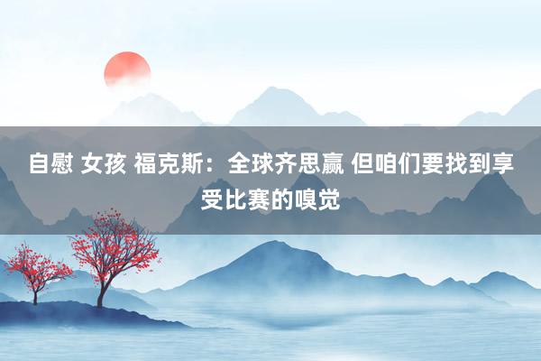 自慰 女孩 福克斯：全球齐思赢 但咱们要找到享受比赛的嗅觉