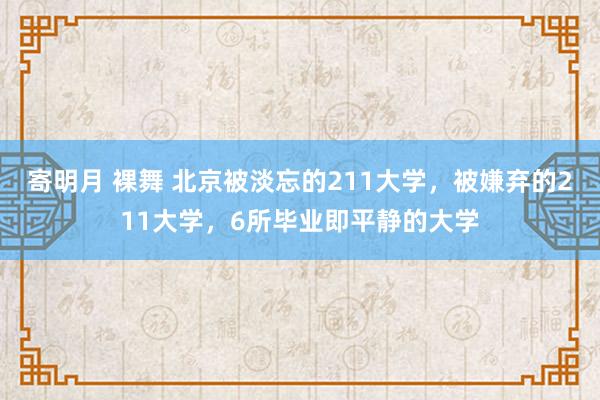 寄明月 裸舞 北京被淡忘的211大学，被嫌弃的211大学，6所毕业即平静的大学
