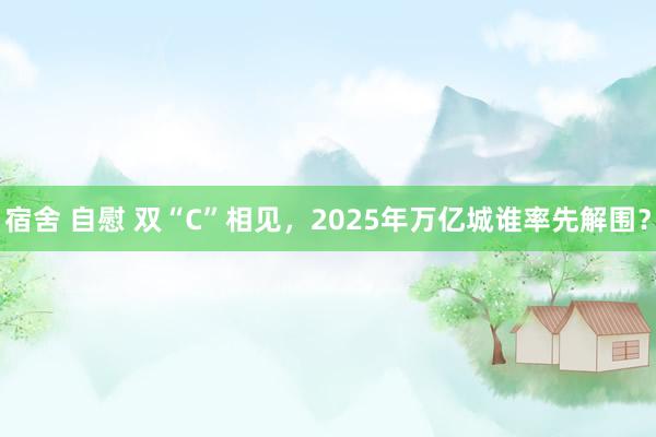 宿舍 自慰 双“C”相见，2025年万亿城谁率先解围？