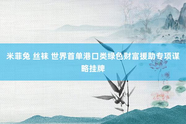 米菲兔 丝袜 世界首单港口类绿色财富援助专项谋略挂牌