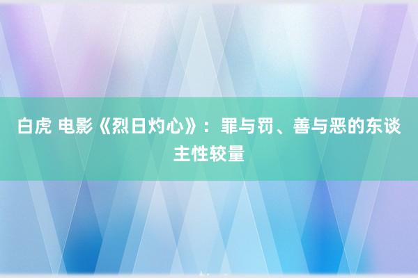 白虎 电影《烈日灼心》：罪与罚、善与恶的东谈主性较量