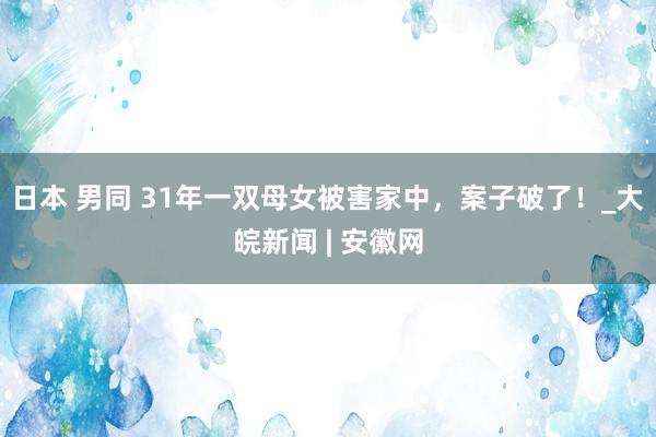 日本 男同 31年一双母女被害家中，案子破了！_大皖新闻 | 安徽网