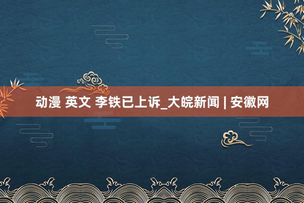 动漫 英文 李铁已上诉_大皖新闻 | 安徽网