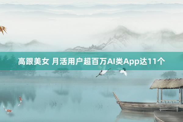 高跟美女 月活用户超百万AI类App达11个
