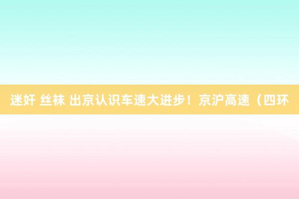 迷奸 丝袜 出京认识车速大进步！京沪高速（四环