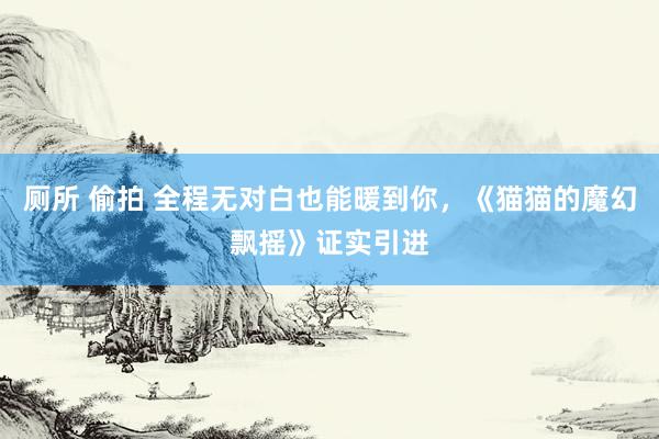 厕所 偷拍 全程无对白也能暖到你，《猫猫的魔幻飘摇》证实引进